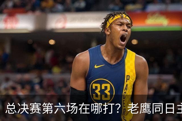总决赛第六场在哪打？老鹰同日主场，梦想球馆被占