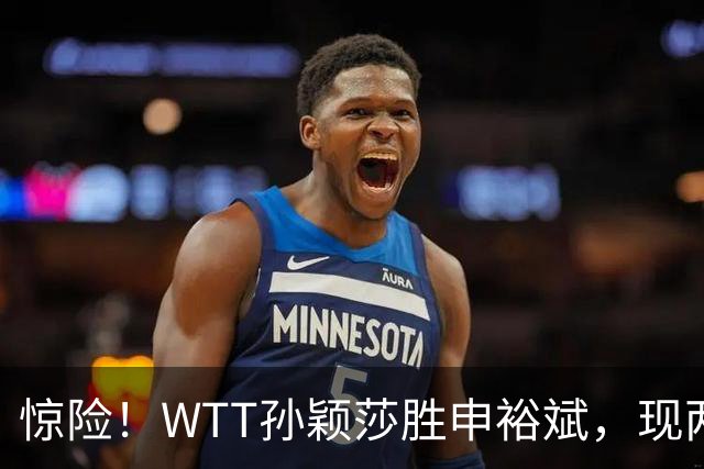 惊险！WTT孙颖莎胜申裕斌，现两大利好，王曼昱出局她成头号热门