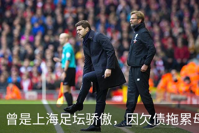 曾是上海足坛骄傲，因欠债拖累母亲卖房，如今浙江深耕青训当老板