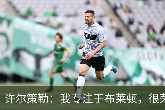 许尔策勒：我专注于布莱顿，很荣幸身处一个良好的执教环境