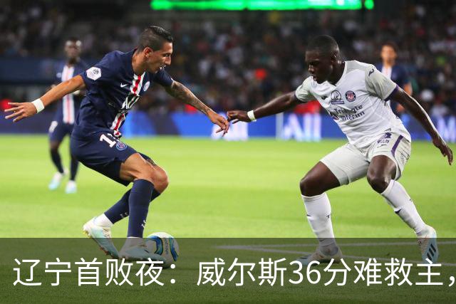 辽宁首败夜：威尔斯36分难救主，孙铭徽伤退广厦仍赢球